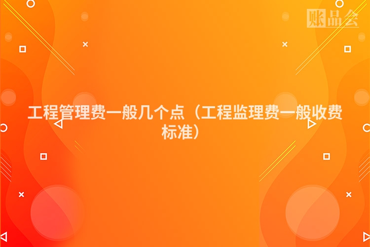 工程管理费一般几个点（工程监理费一般收费标准）