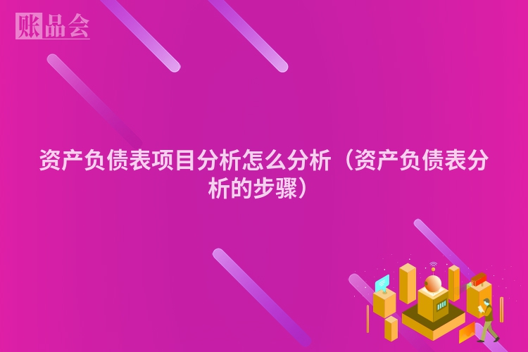 资产负债表项目分析怎么分析(资产负债表分析的步骤)