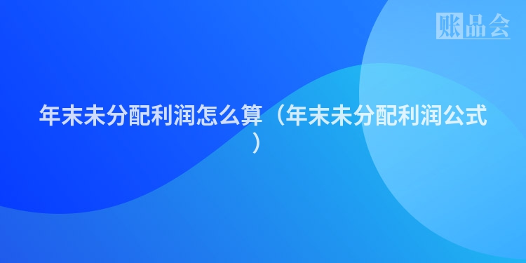 年末未分配利润怎么算（年末未分配利润公式）