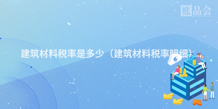 建筑材料税率是多少（建筑材料税率明细）
