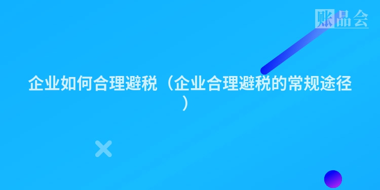 企业如何合理避税（企业合理避税的常规途径）