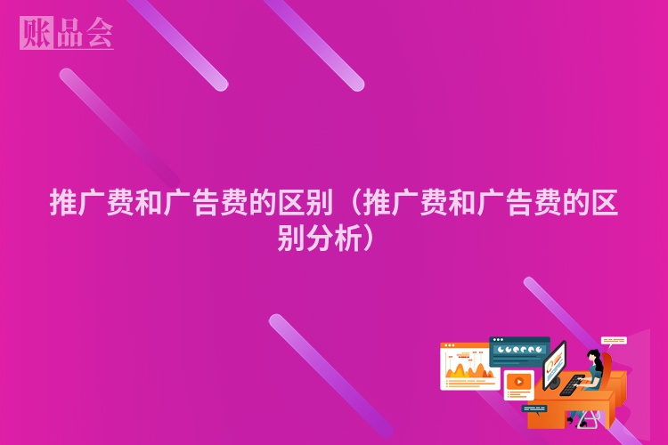 推广费和广告费的区别(推广费和广告费的区别分析)