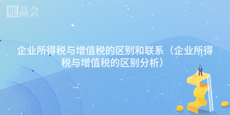 企业所得税与增值税的区别和联系（企业所得税与增值税的区别分析）
