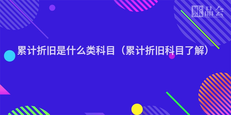 累计折旧是什么类科目（累计折旧科目了解）