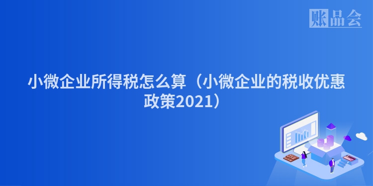 小微企业所得税怎么算（小微企业的税收优惠政策2021）