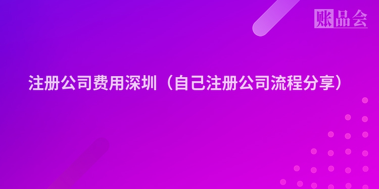 注册公司费用深圳（自己注册公司流程分享）