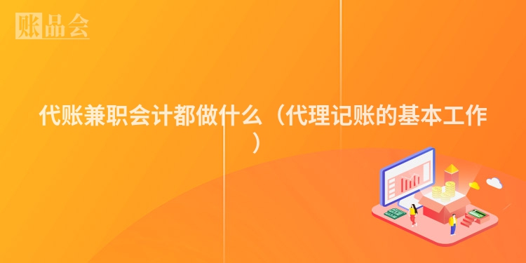 代账兼职会计都做什么（代理记账的基本工作）