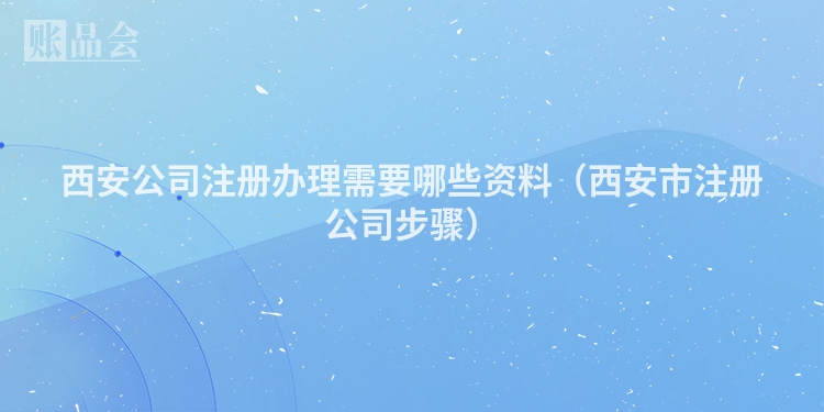 西安公司注册办理需要哪些资料（西安市注册公司步骤）