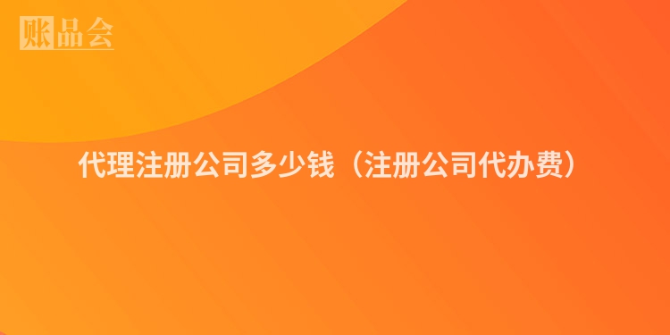 代理注册公司多少钱(注册公司代办费)