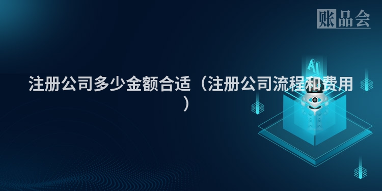 注册公司多少金额合适（注册公司流程和费用）