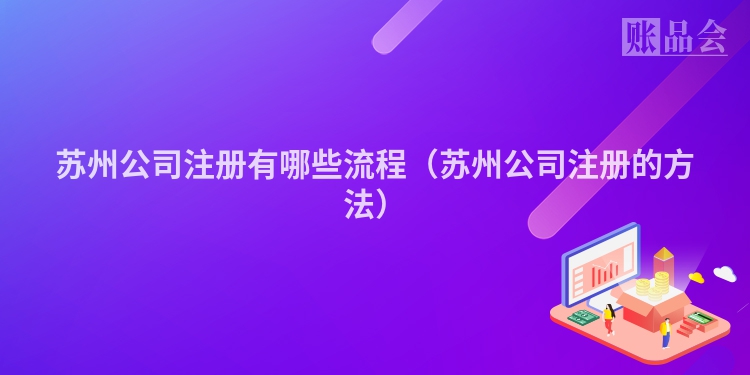 苏州公司注册有哪些流程（苏州公司注册的方法）