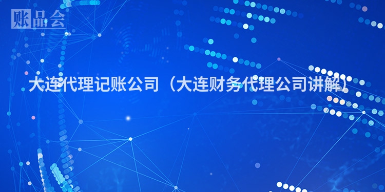 大连代理记账公司（大连财务代理公司讲解）