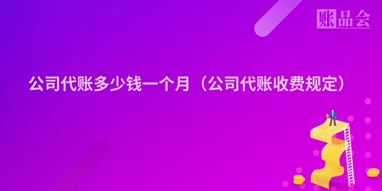 公司代账多少钱一个月（公司代账收费规定）