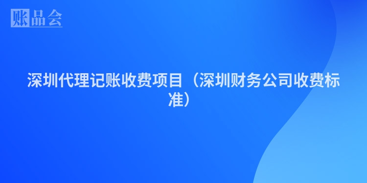 深圳代理记账收费项目（深圳财务公司收费标准）