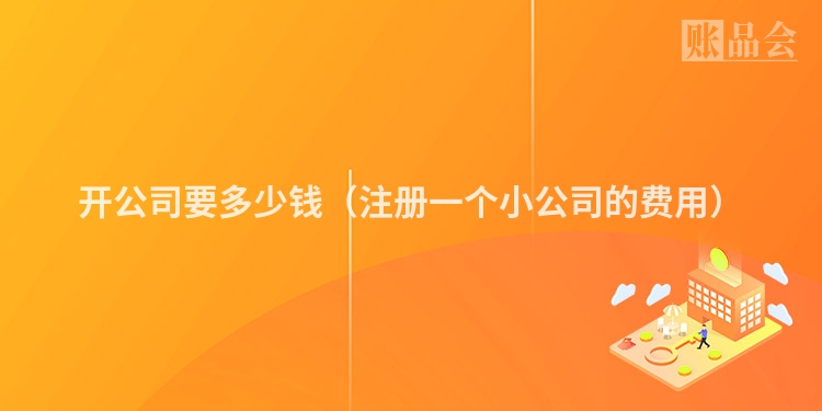 开公司要多少钱（注册一个小公司的费用）