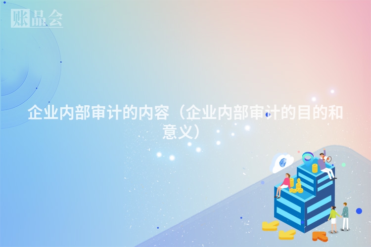 企业内部审计的内容（企业内部审计的目的和意义）