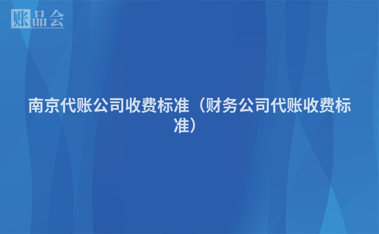 南京代账公司收费标准（财务公司代账收费标准）