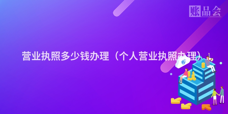 营业执照多少钱办理（个人营业执照办理）