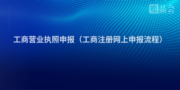 工商营业执照申报（工商注册网上申报流程）