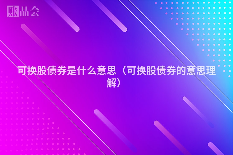 可换股债券是什么意思（可换股债券的意思理解）