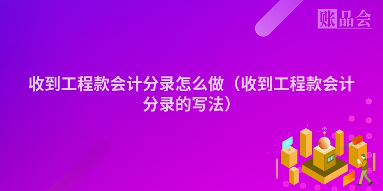 收到工程款会计分录怎么做（收到工程款会计分录的写法）
