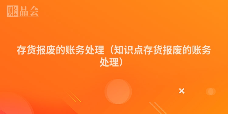 存货报废的账务处理（知识点存货报废的账务处理）