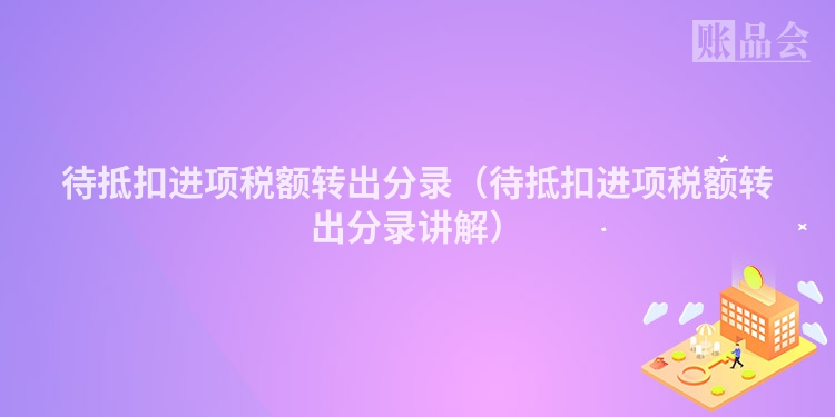 待抵扣进项税额转出分录（待抵扣进项税额转出分录讲解）