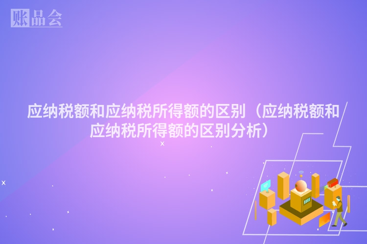 应纳税额和应纳税所得额的区别（应纳税额和应纳税所得额的区别分析）