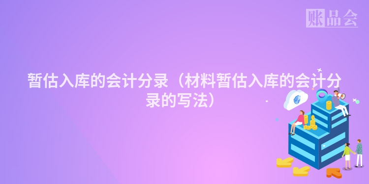 暂估入库的会计分录（材料暂估入库的会计分录的写法）