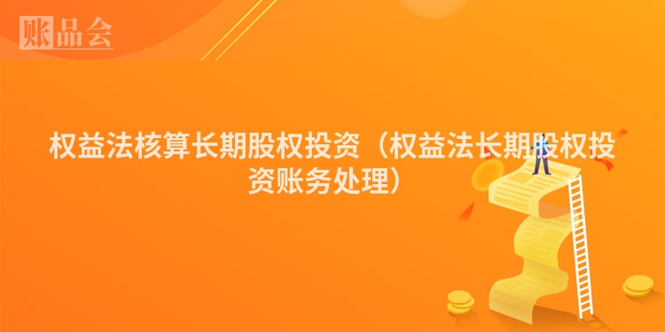 权益法核算长期股权投资（权益法长期股权投资账务处理）