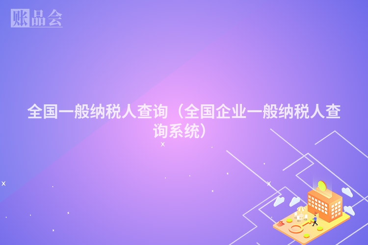 全国一般纳税人查询（全国企业一般纳税人查询系统）