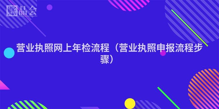 营业执照网上年检流程（营业执照申报流程步骤）