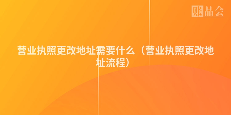 营业执照更改地址需要什么（营业执照更改地址流程）