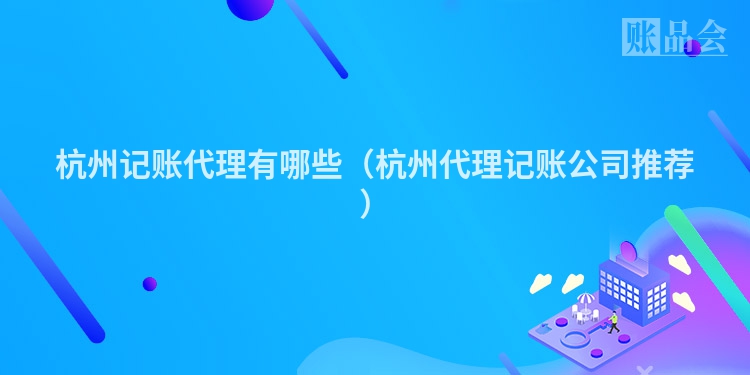 杭州记账代理有哪些（杭州代理记账公司推荐）