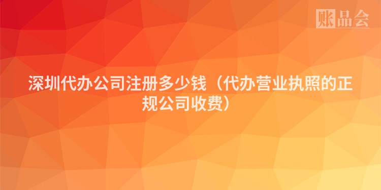 深圳代办公司注册多少钱（代办营业执照的正规公司收费）