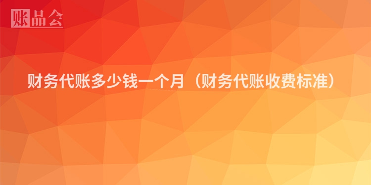 财务代账多少钱一个月（财务代账收费标准）