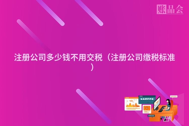 注册公司多少钱不用交税（注册公司缴税标准）