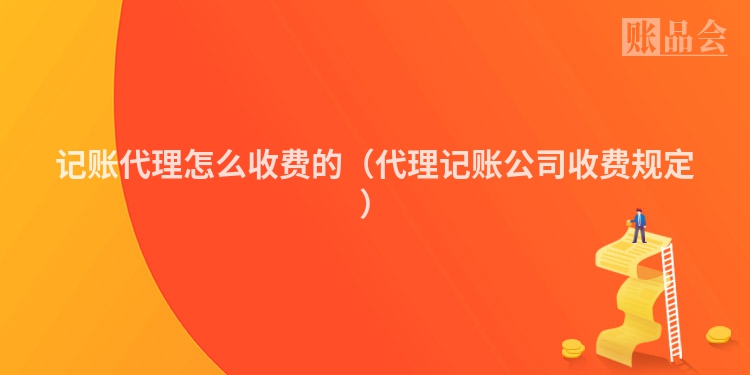 记账代理怎么收费的（代理记账公司收费规定）