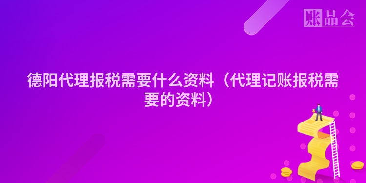 德阳代理报税需要什么资料（代理记账报税需要的资料）
