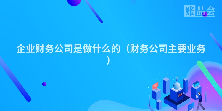 企业财务公司是做什么的（财务公司主要业务）