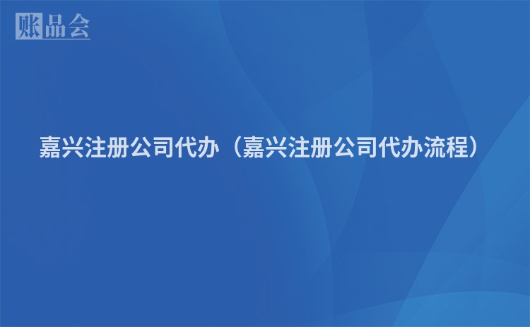 嘉兴注册公司代办（嘉兴注册公司代办流程）