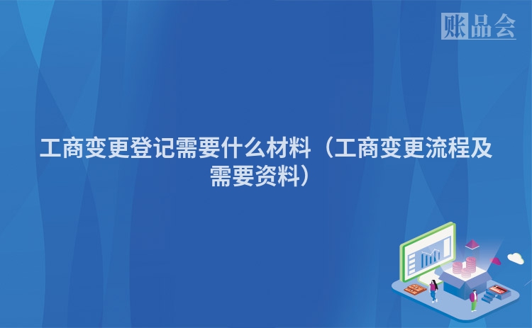 工商变更登记需要什么材料（工商变更流程及需要资料）