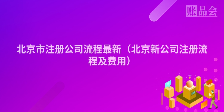 北京市注册公司流程最新（北京新公司注册流程及费用）