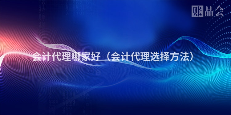 会计代理哪家好（会计代理选择方法）