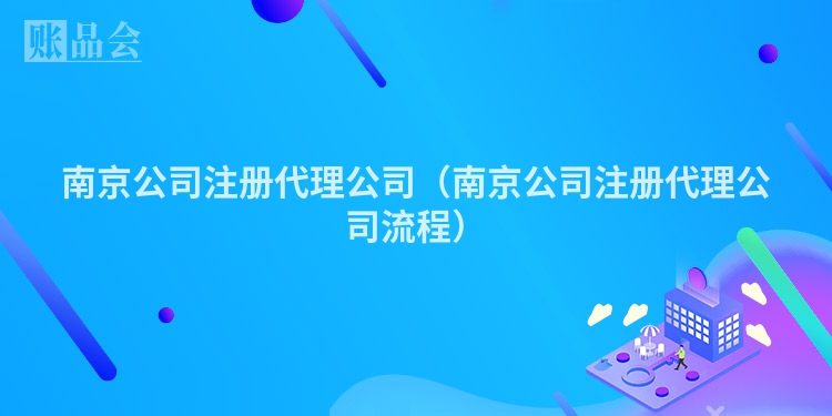 南京公司注册代理公司（南京公司注册代理公司流程）