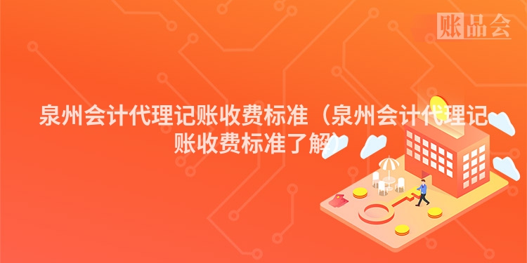 泉州会计代理记账收费标准（泉州会计代理记账收费标准了解）