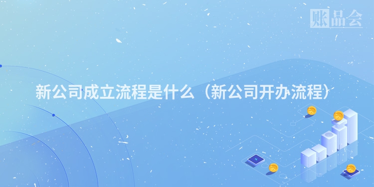 新公司成立流程是什么（新公司开办流程）