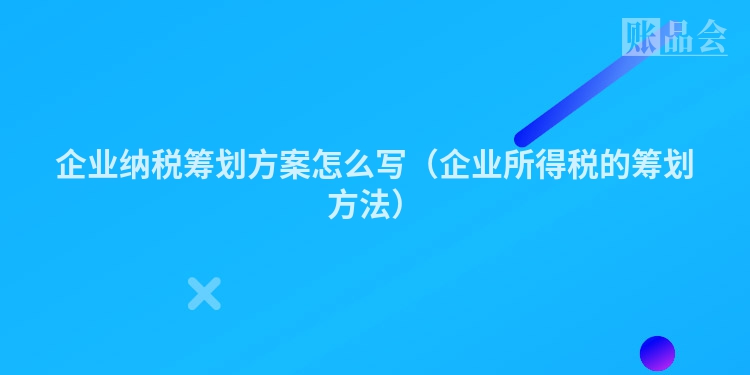 企业纳税筹划方案怎么写（企业所得税的筹划方法）