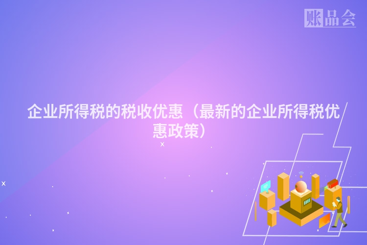 企业所得税的税收优惠（最新的企业所得税优惠政策）