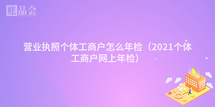 营业执照个体工商户怎么年检（2021个体工商户网上年检）